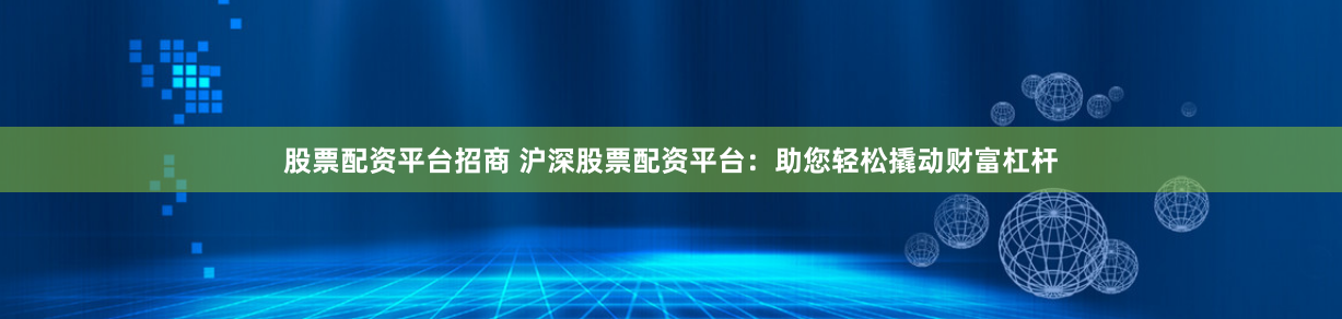 股票配资平台招商 沪深股票配资平台：助您轻松撬动财富杠杆