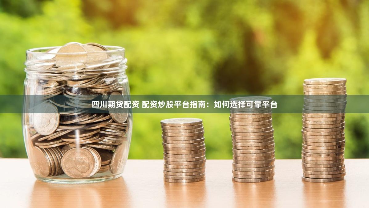 四川期货配资 配资炒股平台指南：如何选择可靠平台