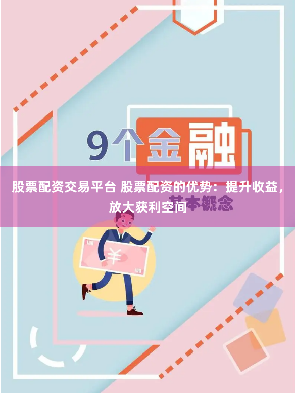 股票配资交易平台 股票配资的优势：提升收益，放大获利空间