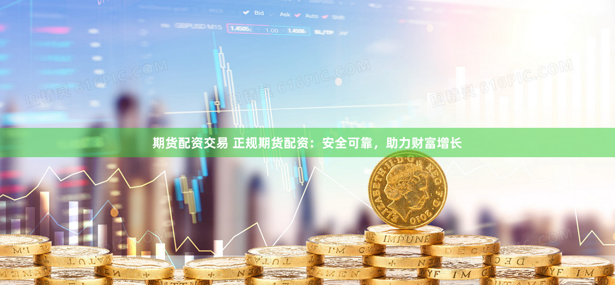 期货配资交易 正规期货配资：安全可靠，助力财富增长