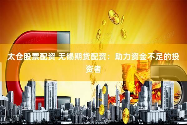 太仓股票配资 无锡期货配资：助力资金不足的投资者