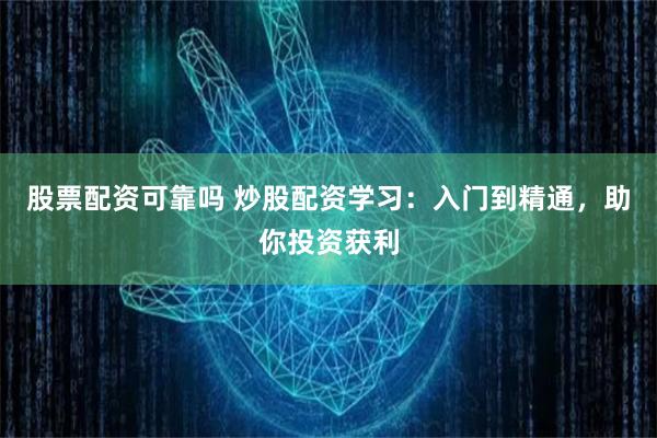 股票配资可靠吗 炒股配资学习：入门到精通，助你投资获利