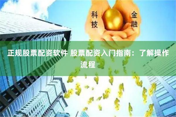正规股票配资软件 股票配资入门指南：了解操作流程
