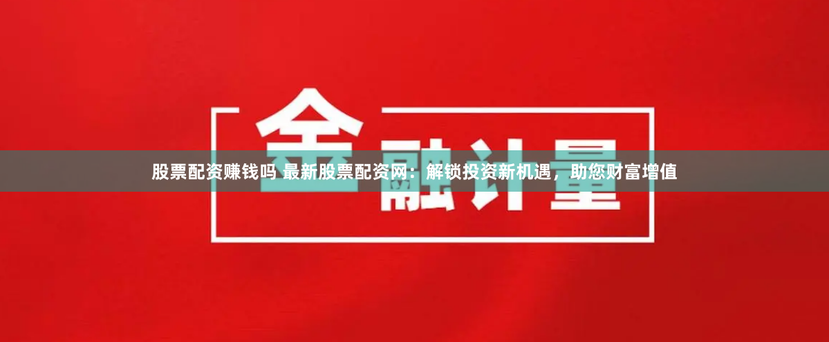 股票配资赚钱吗 最新股票配资网：解锁投资新机遇，助您财富增值