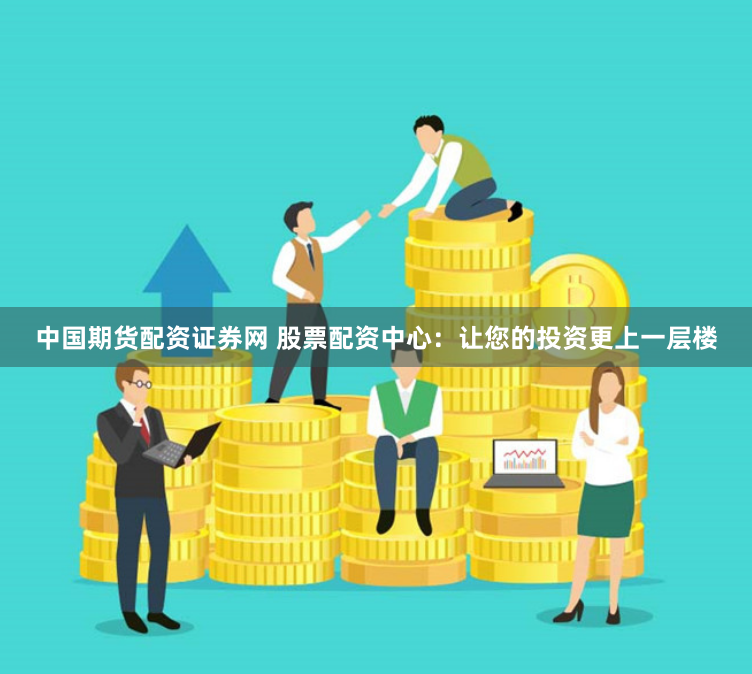 中国期货配资证券网 股票配资中心：让您的投资更上一层楼