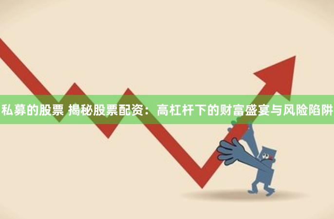 私募的股票 揭秘股票配资：高杠杆下的财富盛宴与风险陷阱