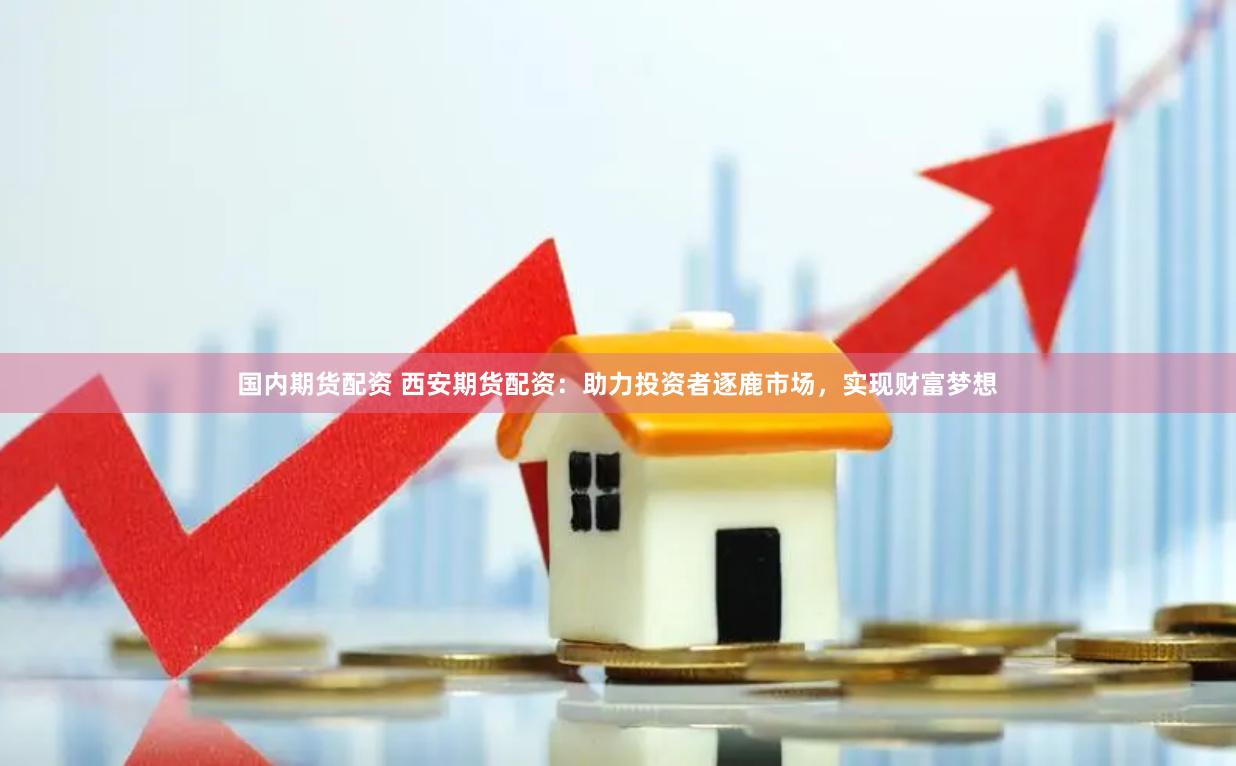 国内期货配资 西安期货配资：助力投资者逐鹿市场，实现财富梦想