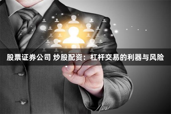股票证券公司 炒股配资：杠杆交易的利器与风险