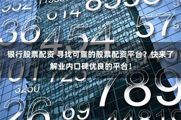 银行股票配资 寻找可靠的股票配资平台？快来了解业内口碑优良的平台！