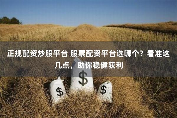 正规配资炒股平台 股票配资平台选哪个？看准这几点，助你稳健获利