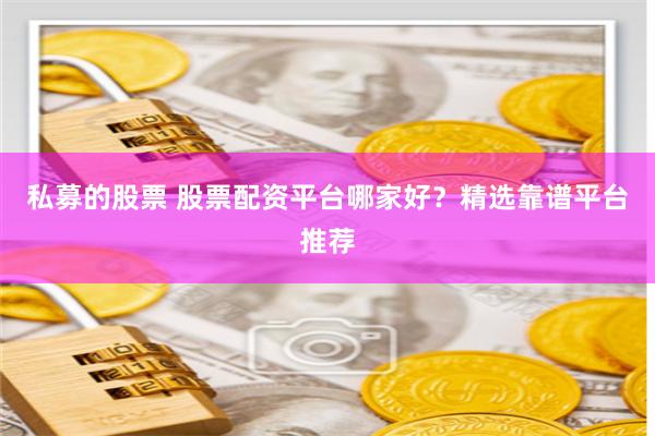 私募的股票 股票配资平台哪家好？精选靠谱平台推荐