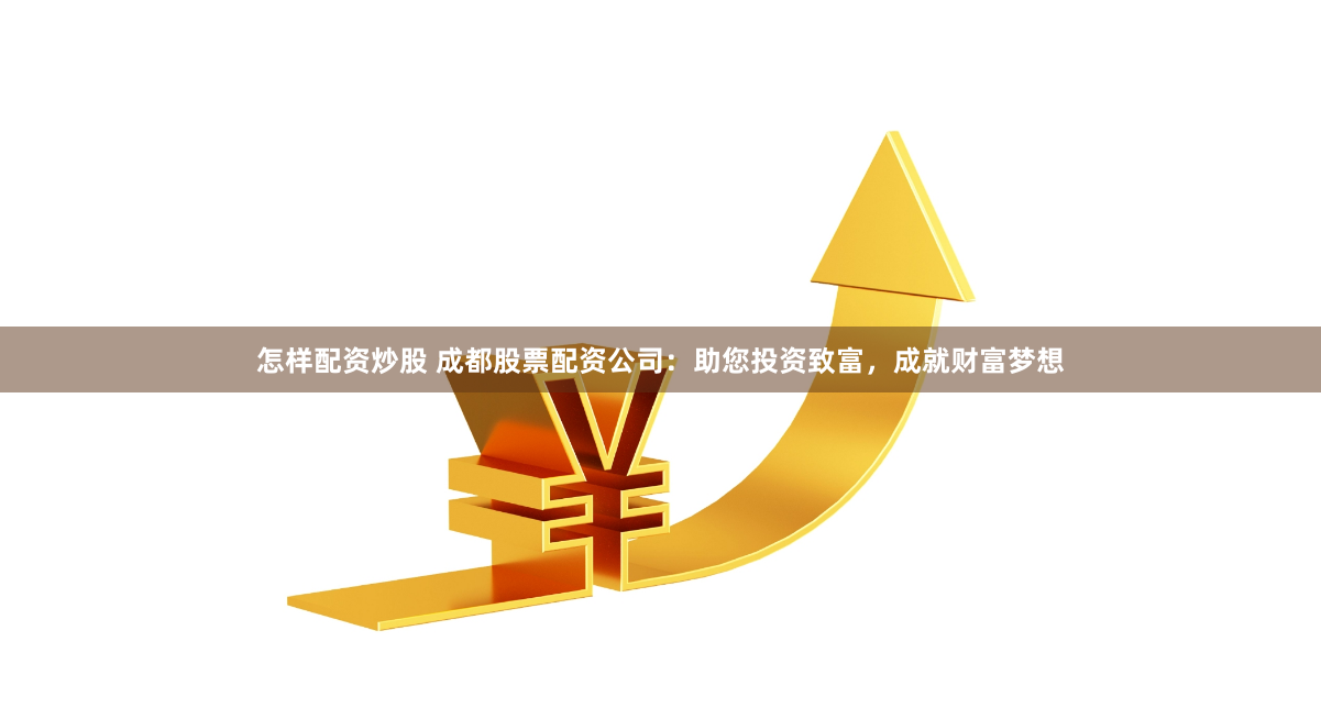 怎样配资炒股 成都股票配资公司：助您投资致富，成就财富梦想