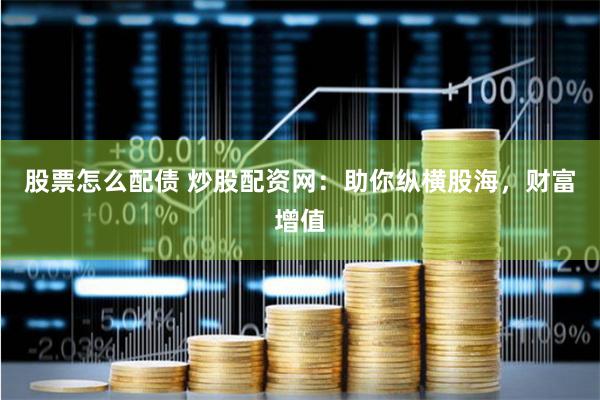 股票怎么配债 炒股配资网：助你纵横股海，财富增值
