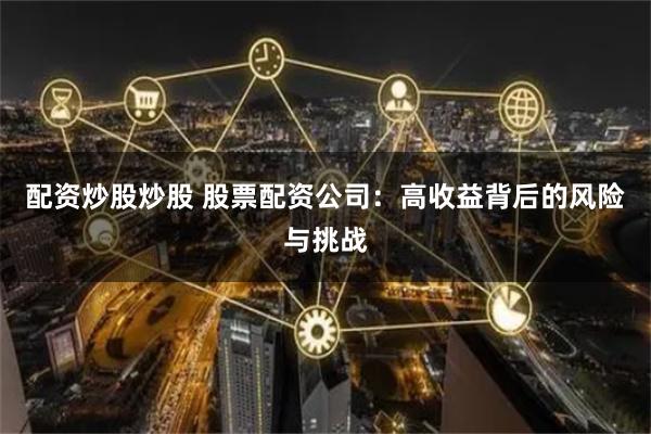 配资炒股炒股 股票配资公司：高收益背后的风险与挑战