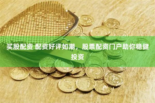 买股配资 配资好评如潮，股票配资门户助你稳健投资