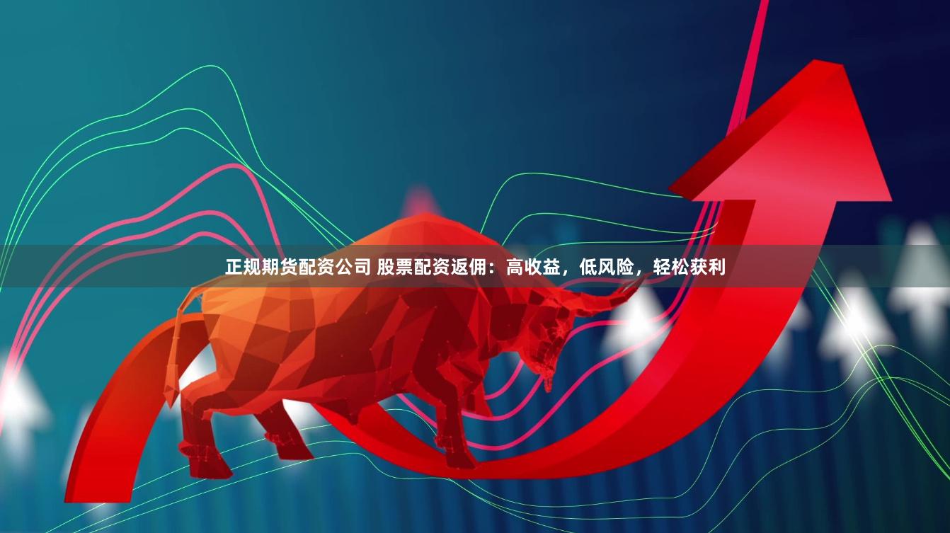 正规期货配资公司 股票配资返佣：高收益，低风险，轻松获利
