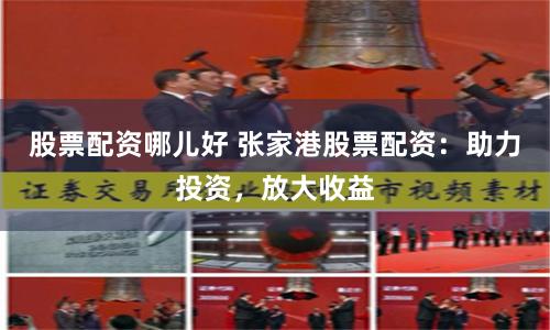 股票配资哪儿好 张家港股票配资：助力投资，放大收益