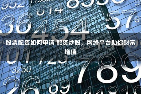 股票配资如何申请 配资炒股，网络平台助你财富增值