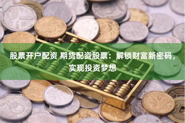 股票开户配资 期货配资股票：解锁财富新密码，实现投资梦想