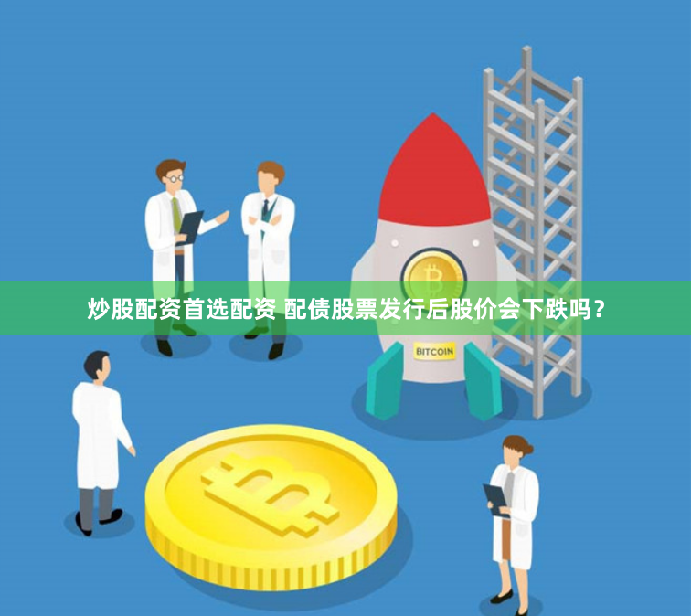 炒股配资首选配资 配债股票发行后股价会下跌吗？