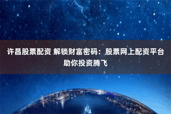 许昌股票配资 解锁财富密码：股票网上配资平台助你投资腾飞