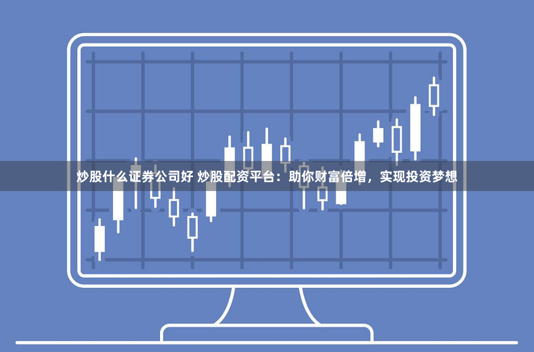 炒股什么证券公司好 炒股配资平台：助你财富倍增，实现投资梦想