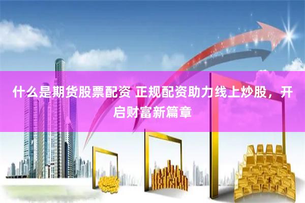 什么是期货股票配资 正规配资助力线上炒股，开启财富新篇章