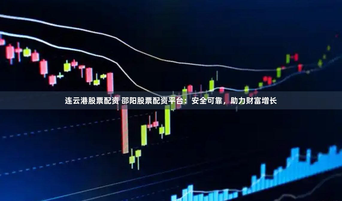 连云港股票配资 邵阳股票配资平台：安全可靠，助力财富增长