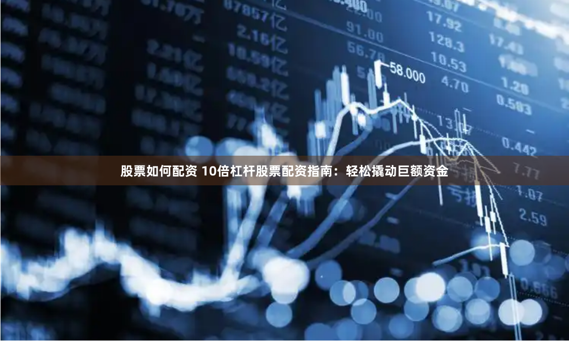 股票如何配资 10倍杠杆股票配资指南：轻松撬动巨额资金