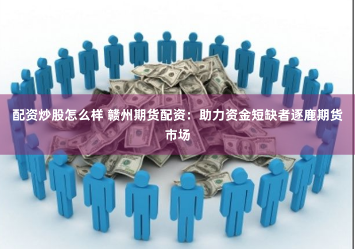配资炒股怎么样 赣州期货配资：助力资金短缺者逐鹿期货市场
