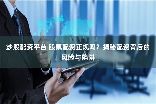 炒股配资平台 股票配资正规吗？揭秘配资背后的风险与陷阱
