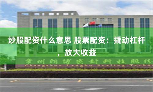 炒股配资什么意思 股票配资：撬动杠杆，放大收益