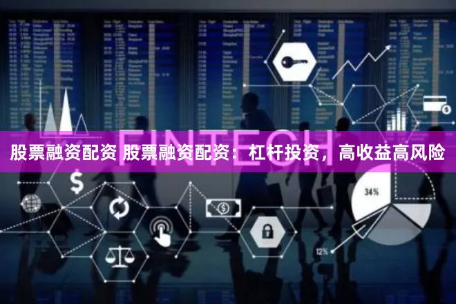 股票融资配资 股票融资配资：杠杆投资，高收益高风险