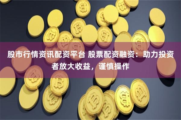 股市行情资讯配资平台 股票配资融资：助力投资者放大收益，谨慎操作