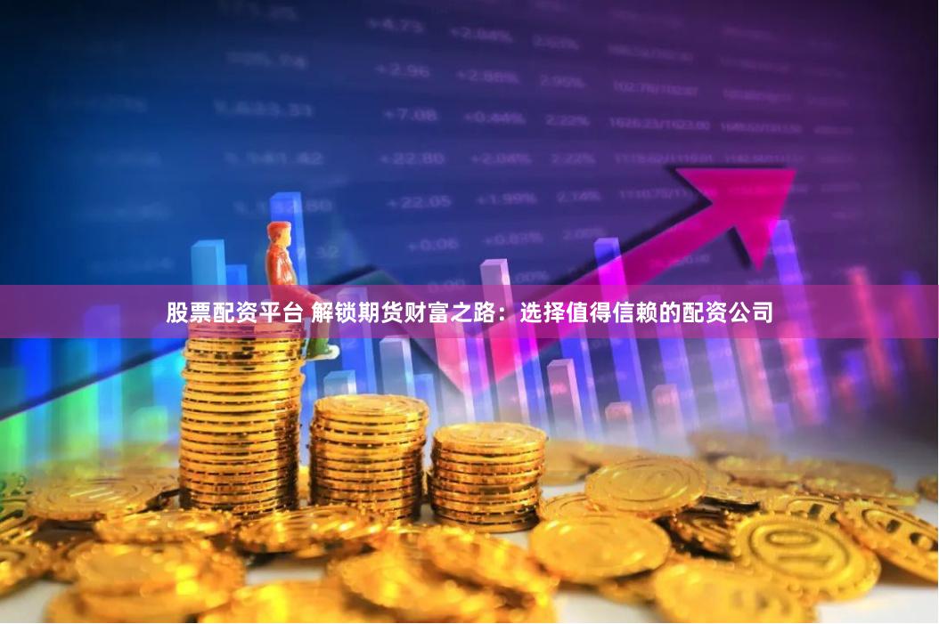 股票配资平台 解锁期货财富之路:选择值得信赖的配资公司