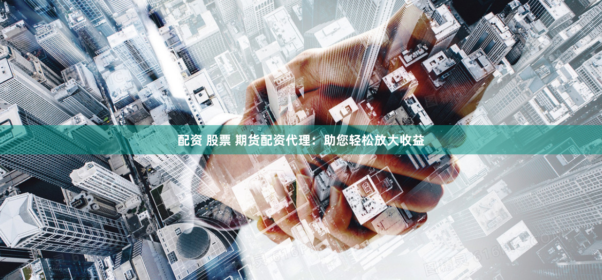 配资 股票 期货配资代理:助您轻松放大收益