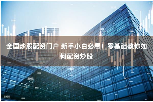 全国炒股配资门户 新手小白必看！零基础教你如何配资炒股