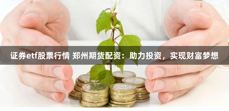 证券etf股票行情 郑州期货配资:助力投资,实现财富梦想