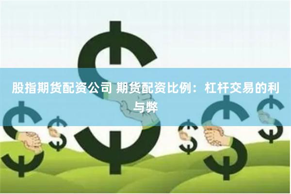 股指期货配资公司 期货配资比例：杠杆交易的利与弊