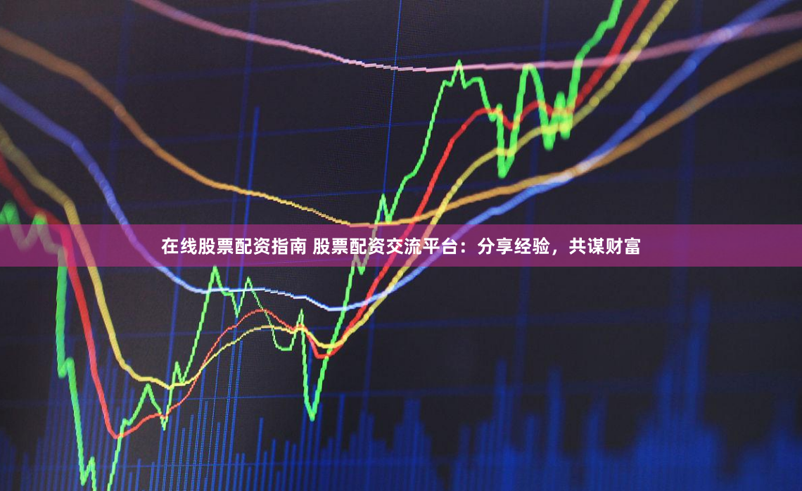 在线股票配资指南 股票配资交流平台:分享经验,共谋财富