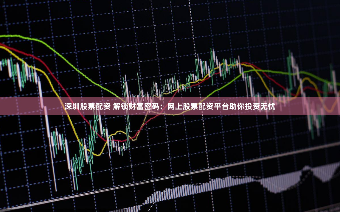 深圳股票配资 解锁财富密码：网上股票配资平台助你投资无忧