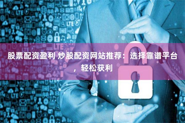 股票配资盈利 炒股配资网站推荐:选择靠谱平台,轻松获利