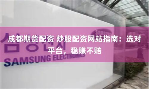 成都期货配资 炒股配资网站指南：选对平台，稳赚不赔