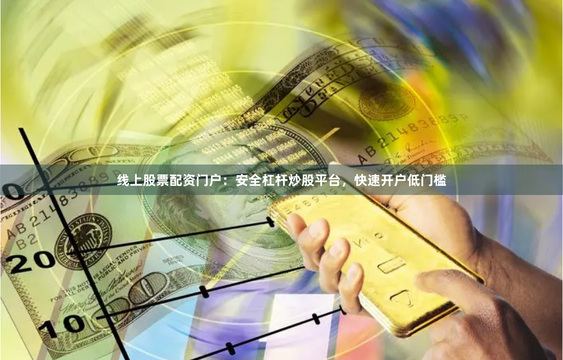 线上股票配资门户：安全杠杆炒股平台，快速开户低门槛