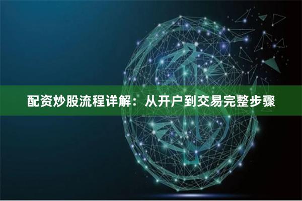 配资炒股流程详解：从开户到交易完整步骤