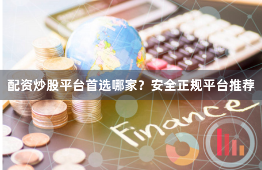 配资炒股平台首选哪家？安全正规平台推荐