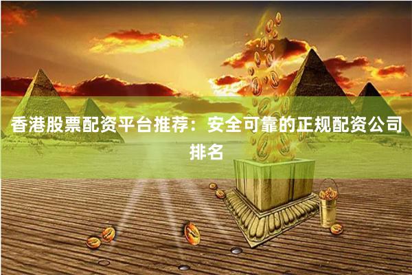 香港股票配资平台推荐：安全可靠的正规配资公司排名