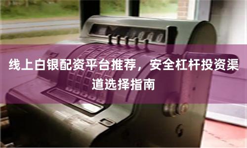 线上白银配资平台推荐，安全杠杆投资渠道选择指南