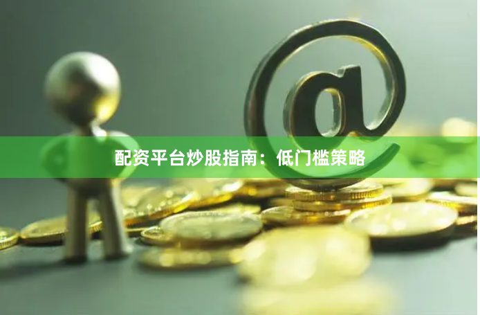 配资平台炒股指南：低门槛策略