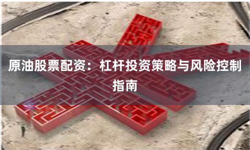 原油股票配资：杠杆投资策略与风险控制指南